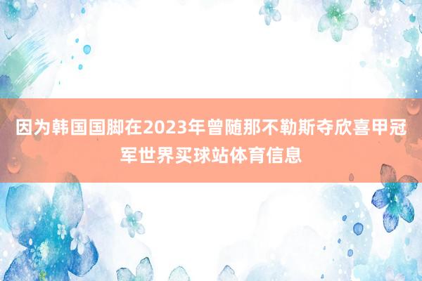 因为韩国国脚在2023年曾随那不勒斯夺欣喜甲冠军世界买球站体育信息