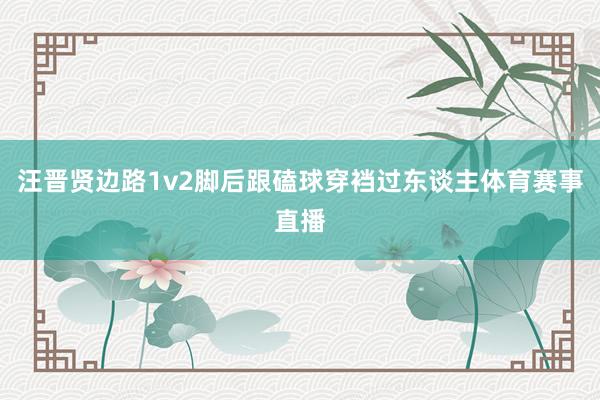 汪晋贤边路1v2脚后跟磕球穿裆过东谈主体育赛事直播