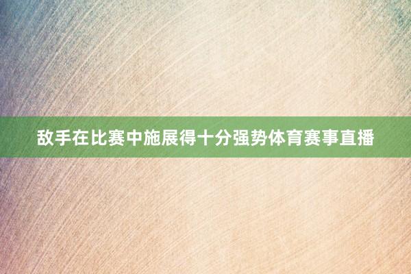 敌手在比赛中施展得十分强势体育赛事直播