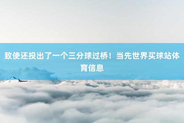 致使还投出了一个三分球过桥！当先世界买球站体育信息