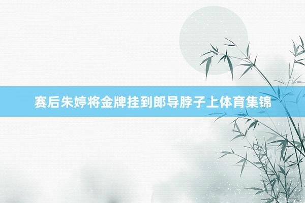 赛后朱婷将金牌挂到郎导脖子上体育集锦