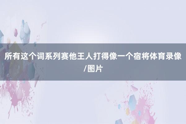 所有这个词系列赛他王人打得像一个宿将体育录像/图片