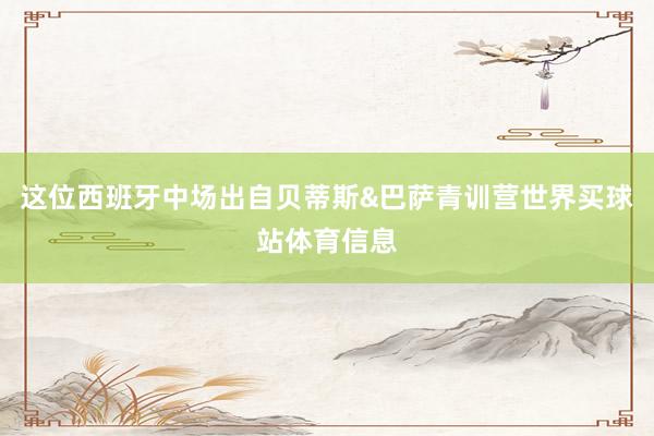 这位西班牙中场出自贝蒂斯&巴萨青训营世界买球站体育信息