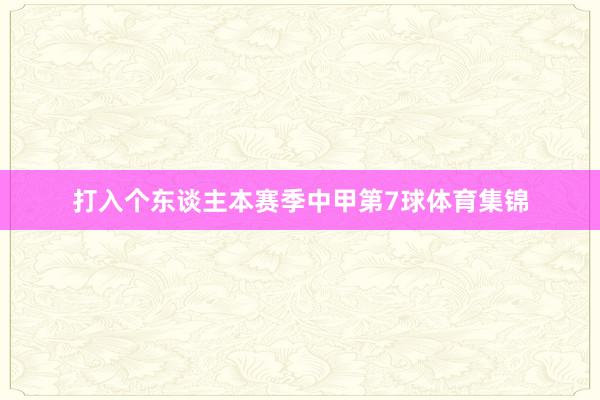 打入个东谈主本赛季中甲第7球体育集锦