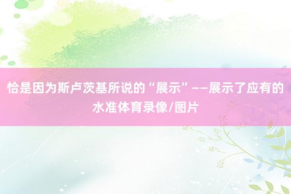 恰是因为斯卢茨基所说的“展示”——展示了应有的水准体育录像/图片