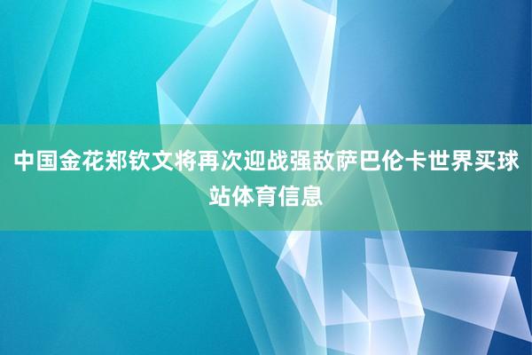 中国金花郑钦文将再次迎战强敌萨巴伦卡世界买球站体育信息