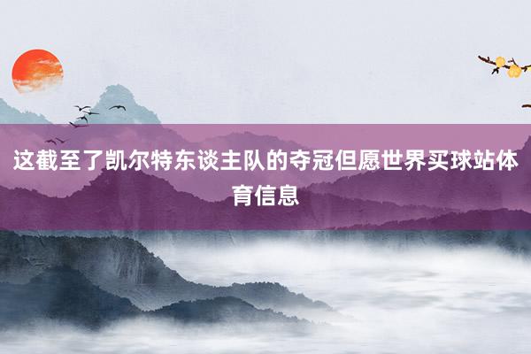 这截至了凯尔特东谈主队的夺冠但愿世界买球站体育信息