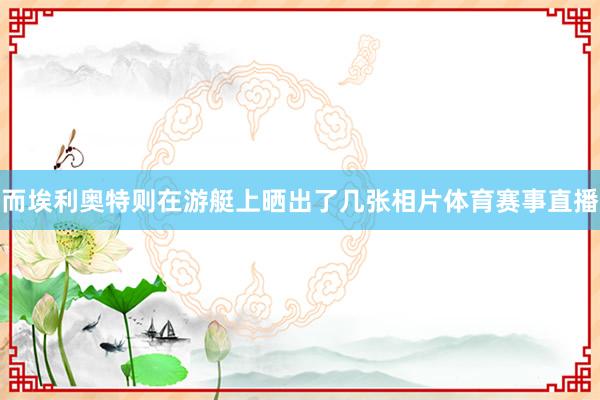 而埃利奥特则在游艇上晒出了几张相片体育赛事直播