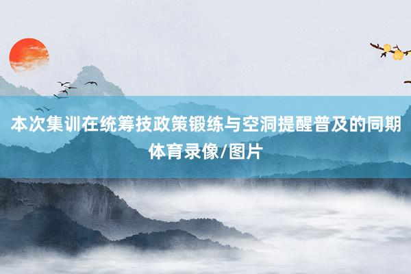 本次集训在统筹技政策锻练与空洞提醒普及的同期体育录像/图片