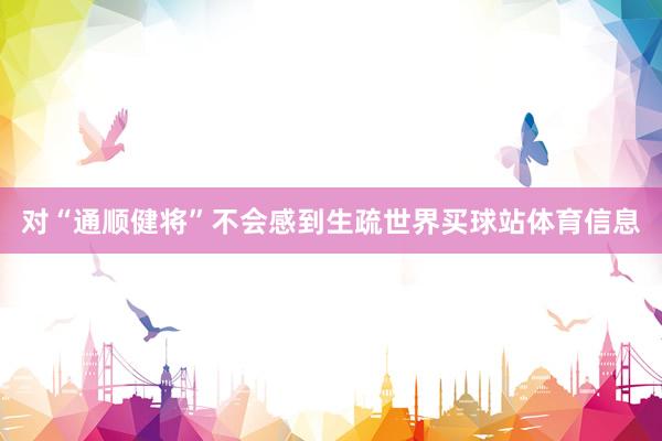 对“通顺健将”不会感到生疏世界买球站体育信息