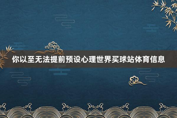 你以至无法提前预设心理世界买球站体育信息