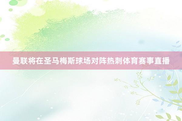 曼联将在圣马梅斯球场对阵热刺体育赛事直播