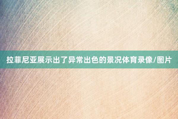 拉菲尼亚展示出了异常出色的景况体育录像/图片