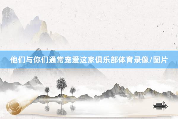 他们与你们通常宠爱这家俱乐部体育录像/图片