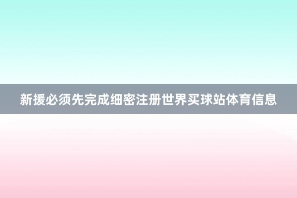 新援必须先完成细密注册世界买球站体育信息