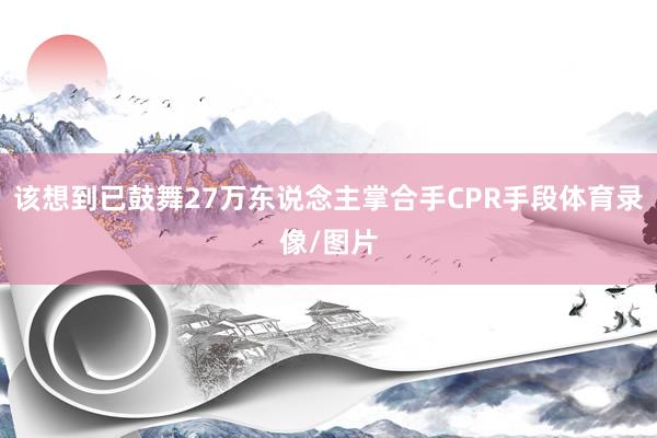 该想到已鼓舞27万东说念主掌合手CPR手段体育录像/图片