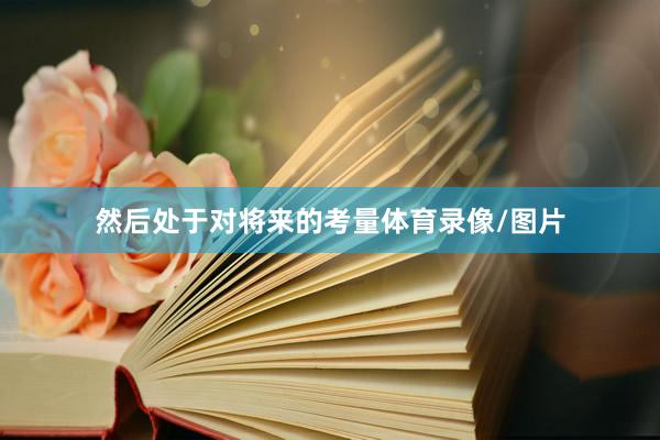 然后处于对将来的考量体育录像/图片