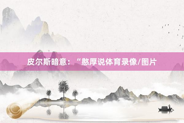 皮尔斯暗意：“憨厚说体育录像/图片