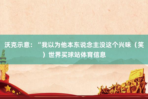 沃克示意：“我以为他本东说念主没这个兴味（笑）世界买球站体育信息