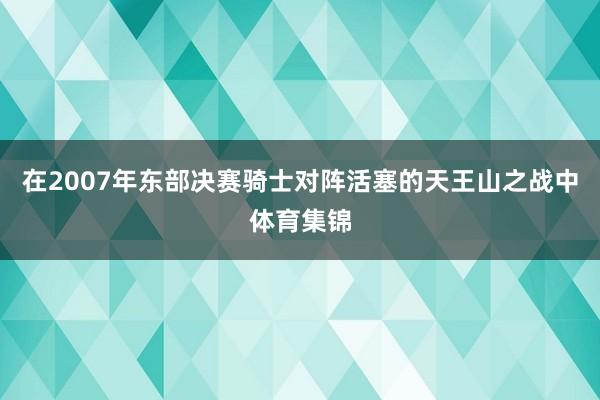 在2007年东部决赛骑士对阵活塞的天王山之战中体育集锦