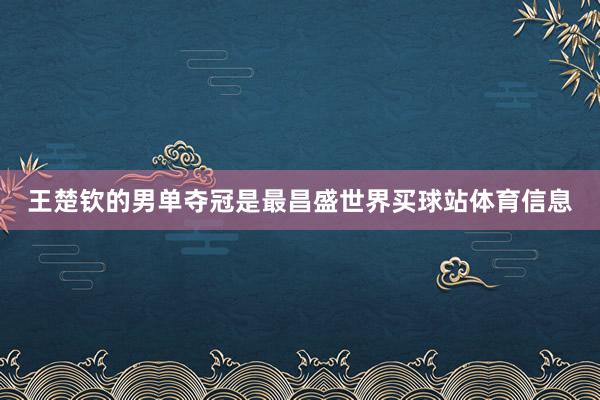 王楚钦的男单夺冠是最昌盛世界买球站体育信息