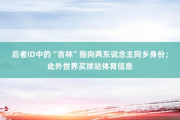 后者ID中的“吉林”指向两东说念主同乡身份；此外世界买球站体育信息