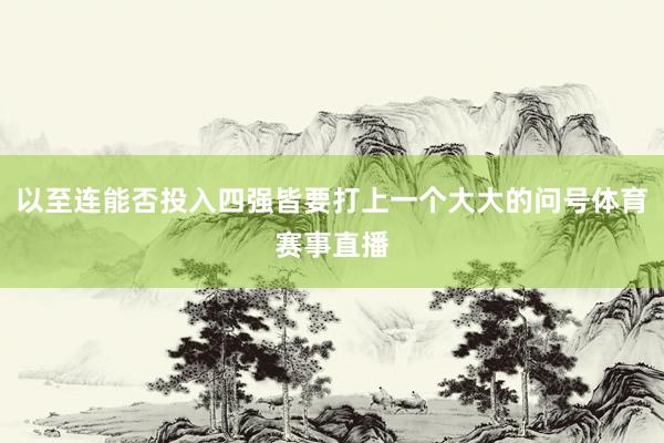 以至连能否投入四强皆要打上一个大大的问号体育赛事直播
