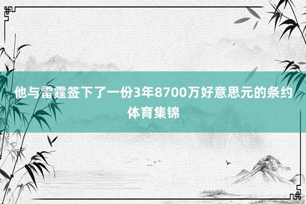 他与雷霆签下了一份3年8700万好意思元的条约体育集锦