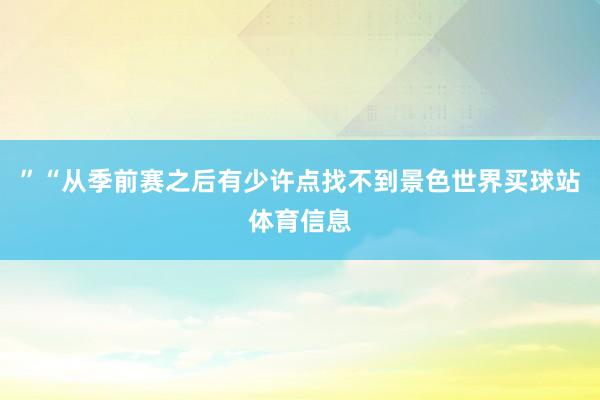 ”“从季前赛之后有少许点找不到景色世界买球站体育信息
