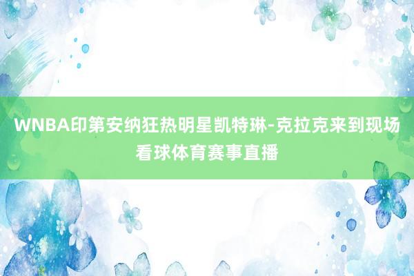 WNBA印第安纳狂热明星凯特琳-克拉克来到现场看球体育赛事直播