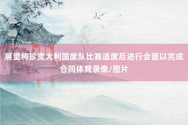 展望将珍贵大利国度队比赛适度后进行会面以完成合同体育录像/图片