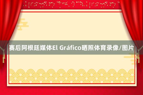 赛后阿根廷媒体El Gráfico晒照体育录像/图片