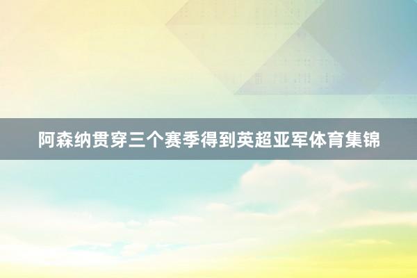 阿森纳贯穿三个赛季得到英超亚军体育集锦