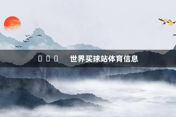 ​​​    世界买球站体育信息