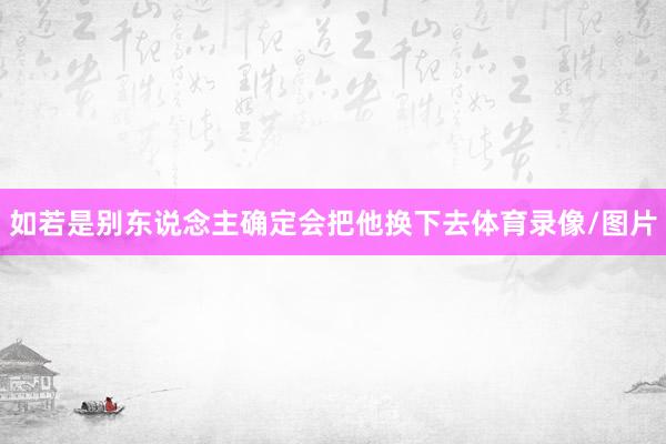 如若是别东说念主确定会把他换下去体育录像/图片
