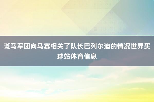 斑马军团向马赛相关了队长巴列尔迪的情况世界买球站体育信息