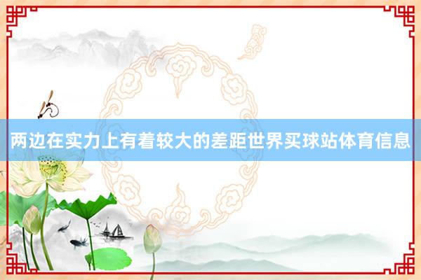 两边在实力上有着较大的差距世界买球站体育信息