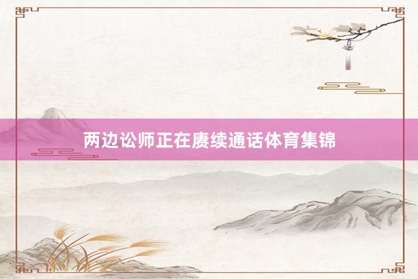 两边讼师正在赓续通话体育集锦
