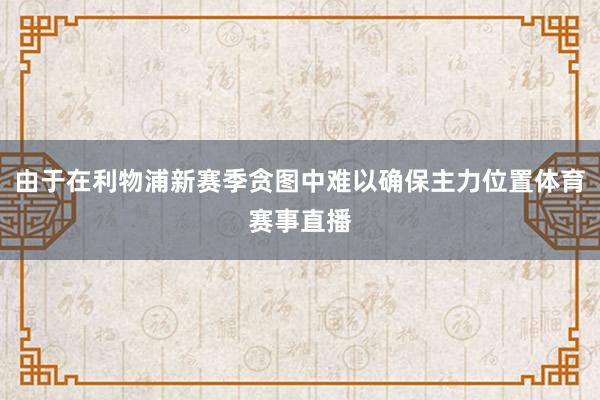由于在利物浦新赛季贪图中难以确保主力位置体育赛事直播 由于在利物浦新赛季贪图中难以确保主力位置体育赛事直播