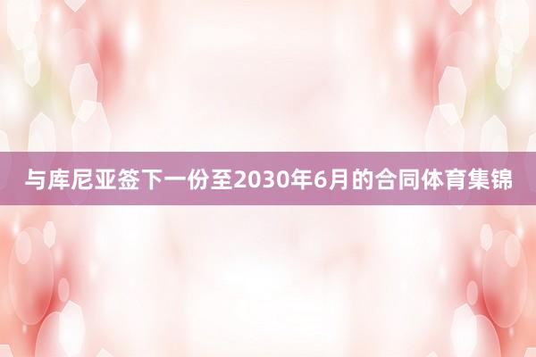 与库尼亚签下一份至2030年6月的合同体育集锦