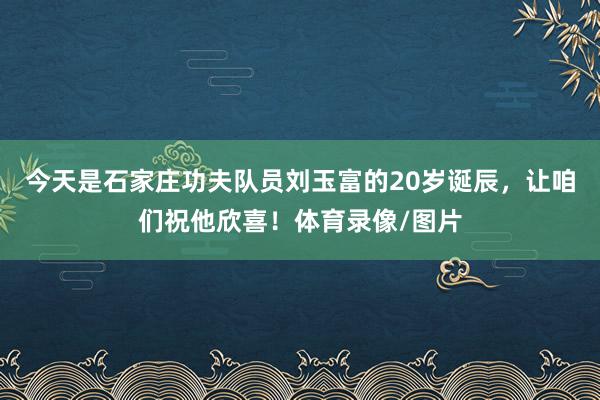 今天是石家庄功夫队员刘玉富的20岁诞辰，让咱们祝他欣喜！体育录像/图片