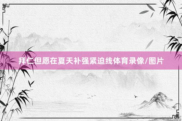 拜仁但愿在夏天补强紧迫线体育录像/图片