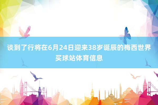 谈到了行将在6月24日迎来38岁诞辰的梅西世界买球站体育信息