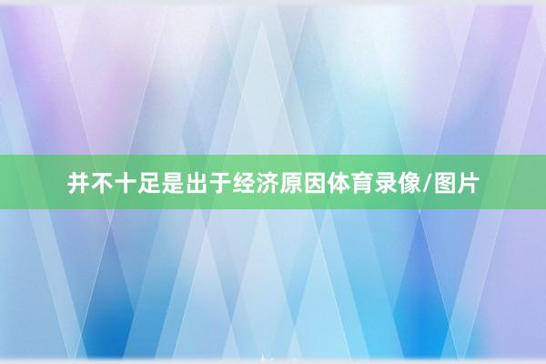并不十足是出于经济原因体育录像/图片 并不十足是出于经济原因体育录像/图片