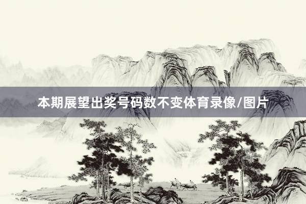 本期展望出奖号码数不变体育录像/图片