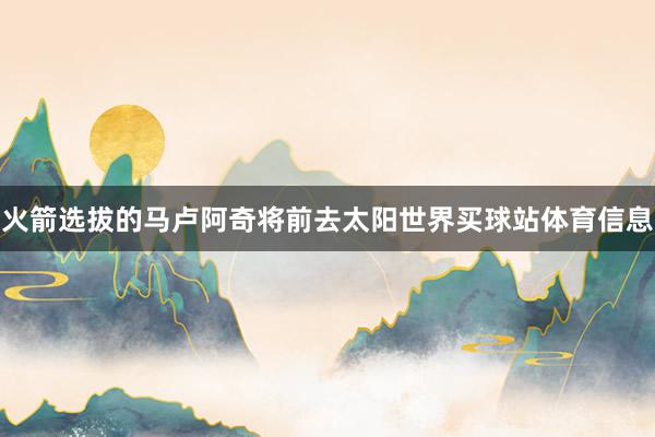 火箭选拔的马卢阿奇将前去太阳世界买球站体育信息