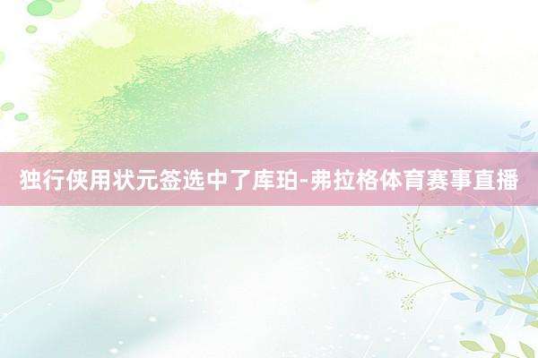 独行侠用状元签选中了库珀-弗拉格体育赛事直播