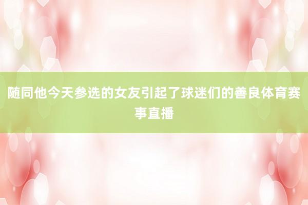 随同他今天参选的女友引起了球迷们的善良体育赛事直播