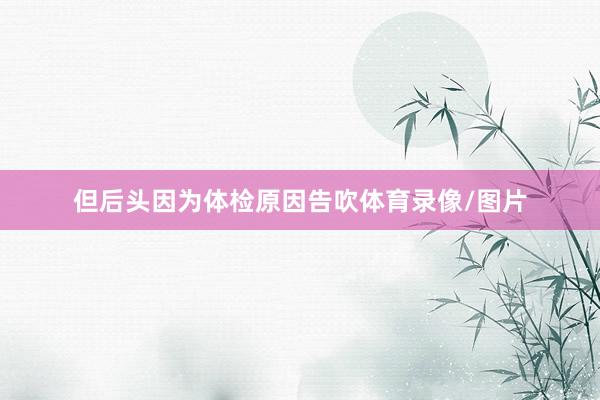 但后头因为体检原因告吹体育录像/图片