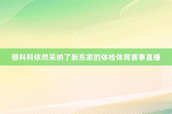 穆科科依然采纳了新东家的体检体育赛事直播